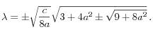
  \lambda =\pm \sqrt{ {c \over 8a}} \sqrt{3+4a^2 \pm \sqrt{9+8a^2 }} \, .   